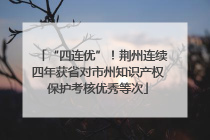 “四连优”！荆州连续四年获省对市州知识产权保护考核优秀等次